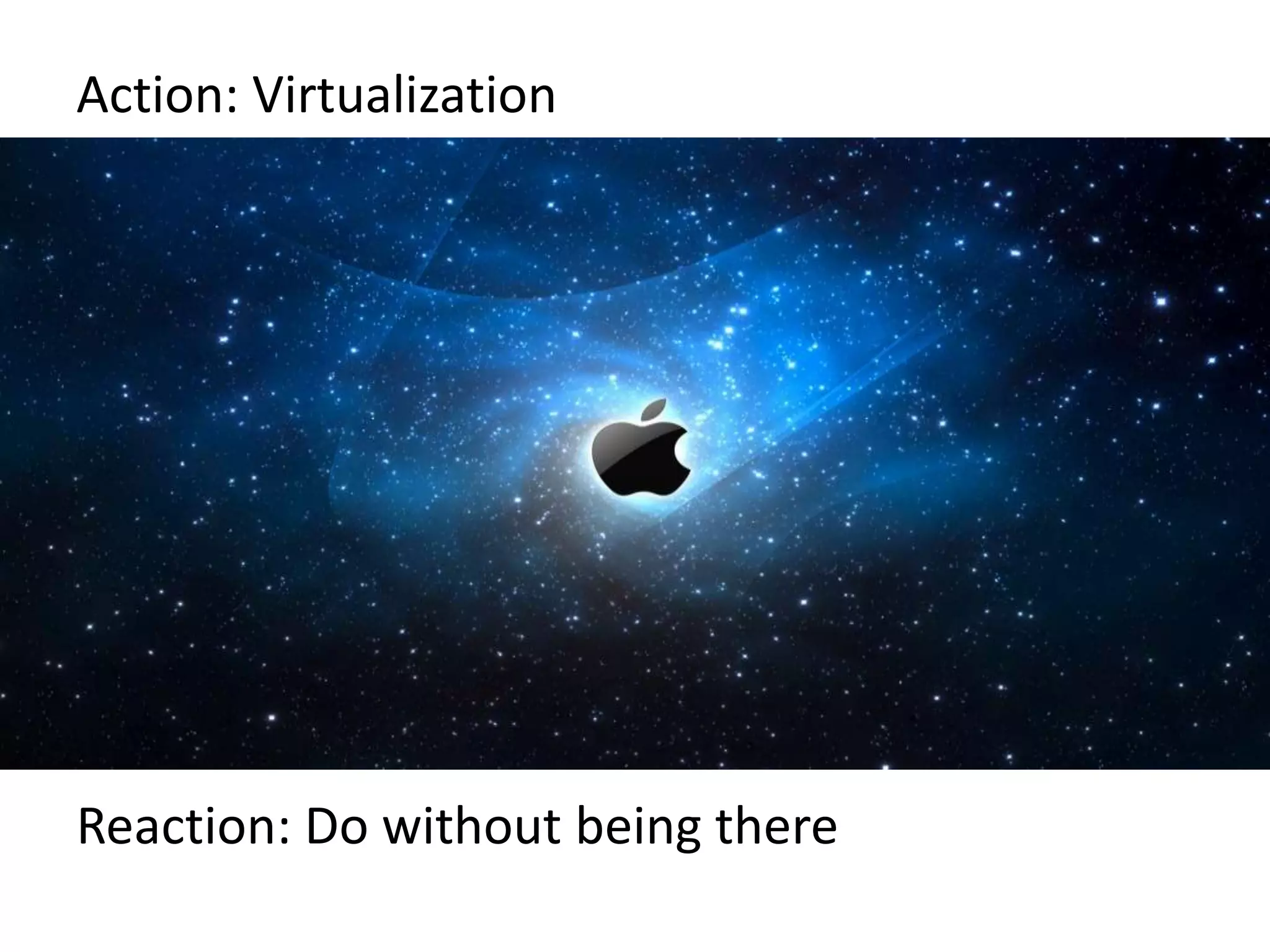 Action: Virtualization
Reaction: Do without being there
 