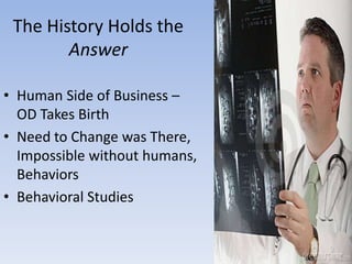 The History Holds the
Answer
• Human Side of Business –
OD Takes Birth
• Need to Change was There,
Impossible without humans,
Behaviors
• Behavioral Studies
 