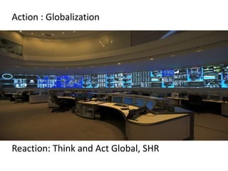 Action : Globalization
Reaction: Think and Act Global, SHR
 