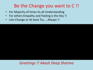 Be the Change you want to C !!
• For Majority of times its all Understanding
• For others Empathy and Feeling is the Key !!
• Lets Change or At least Try…..Always !!
Greetings !! Akash Deep Sharma
 