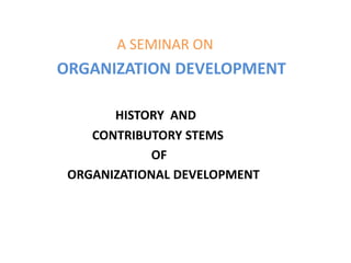 A SEMINAR ON
ORGANIZATION DEVELOPMENT
HISTORY AND
CONTRIBUTORY STEMS
OF
ORGANIZATIONAL DEVELOPMENT
 