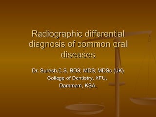 Radiographic differentialRadiographic differential
diagnosis of common oraldiagnosis of common oral
diseasesdiseases
Dr. Suresh.C.S. BDS; MDS; MDSc (UK)Dr. Suresh.C.S. BDS; MDS; MDSc (UK)
College of Dentistry, KFU,College of Dentistry, KFU,
Dammam, KSA.Dammam, KSA.
 
