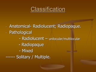 Classification
- Anatomical- Radiolucent; Radiopaque.
- Pathological
- Radiolucent – unilocular/multilocular
- Radiopaque
- Mixed
------ Solitary / Multiple.
 