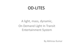 OD-LITES
A light, mass, dynamic,
On Demand Light In Transit
Entertainment System
By Abhinav Kumar

 