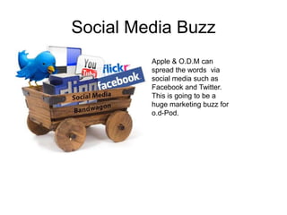 Social Media BuzzApple & O.D.M can spread the words  via social media such as Facebook and Twitter.This is going to be a huge marketing buzz for o.d-Pod.