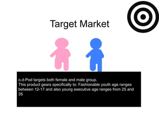Target Marketo.d-Pod targets both female and male group.This product gears specifically to: Fashionable youth age ranges between 12-17 and also young executive age ranges from 25 and 35