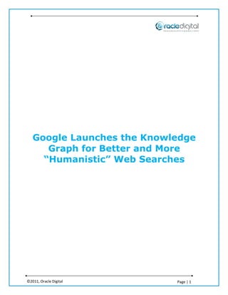 Google Launches the Knowledge
      Graph for Better and More
     “Humanistic” Web Searches




©2011, Oracle Digital       Page | 1
 