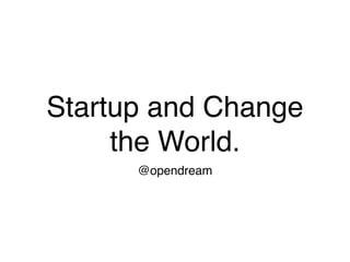 Startup and Change
     the World.
      @opendream
 
