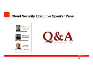 Cloud Security Executive Speaker Panel


                                    Cloud Sourcing and
                                      Benchmarking
                                         Advisor

                Ben Trowbridge, CEO




              Gail Coury, VP Risk Mgmt.




             Marc Boroditsky, VP ID Mgmt.




10   Copyright © 2011, Oracle and/or its affiliates. All rights reserved.
                                                                            10
 