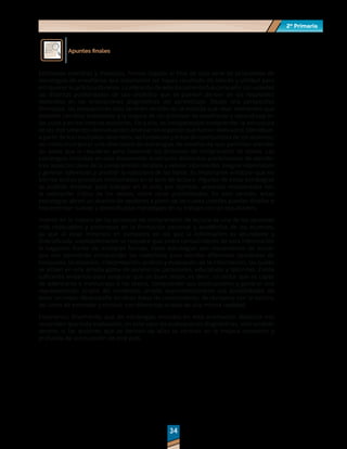 2º Primaria
2º Primaria
34
34
Apuntes finales
Estimadas maestras y maestros, hemos llegado al final de esta serie de propuestas de
estrategias de enseñanza que esperamos les hayan resultado de interés y utilidad para
enriquecer su práctica docente. La intención de este documento fue compartir con ustedes
las distintas posibilidades de uso didáctico que se pueden derivar de los resultados
obtenidos en las evaluaciones diagnósticas del aprendizaje. Desde una perspectiva
formativa, las evaluaciones sólo tendrán sentido en la medida que sean elementos que
denoten cambios orientados a la mejora de los procesos de enseñanza y aprendizaje en
las aulas y en los centros escolares. Para ello, es indispensable comprender la estructura
de los instrumentos de evaluación; analizar los aspectos que fueron evaluados; identificar,
a partir de los resultados obtenidos, las fortalezas y áreas de oportunidad de los alumnos;
así como incorporar una diversidad de estrategias de enseñanza que permitan atender
las áreas que lo requieran para favorecer los procesos de comprensión de textos. Las
estrategias incluidas en este documento mostraron diferentes posibilidades de atender
tres aspectos clave de la comprensión: localizar y extraer información, integrar información
y generar inferencias y analizar la estructura de los textos. Es importante enfatizar que no
son los únicos procesos involucrados en el acto de lectura. Algunas de estas estrategias
se podrían emplear para trabajar en el aula, por ejemplo, aspectos relacionados con
la valoración crítica de los textos, entre otras posibilidades. En este sentido, estas
estrategias abren un abanico de opciones a partir de las cuales ustedes puedan diseñar e
implementar nuevas y diversificadas estrategias en su trabajo con los estudiantes.
Invertir en la mejora de los procesos de comprensión de lectura es una de las apuestas
más redituables y poderosas en la formación personal y académica de los alumnos,
ya que al estar inmersos en contextos en los que la información es abundante y
diversificada, inevitablemente se requiere que como consumidores de esta información
le hagamos frente de múltiples formas. Estas estrategias son mecanismos de acción
que nos permitirán comprender los materiales para atender diferentes demandas de
búsqueda, localización, interpretación, análisis y evaluación de la información, las cuales
se sitúan en una amplia gama de escenarios personales, educativos y laborales. Existe
suficiente evidencia para asegurar que un buen lector, es decir, un lector que es capaz
de adentrarse e involucrase e los textos, comprender sus implicaciones y generar una
representación propia del contenido, amplía exponencialmente sus posibilidades de
tener un mejor desempeño en otras áreas de conocimiento, de recrearse con la lectura,
así como de entender y convivir con diferentes aristas de una misma realidad.
Esperamos, finalmente, que las estrategias incluidas en esta orientación didáctica nos
recuerden que toda evaluación, en este caso las evaluaciones diagnósticas, sólo tendrán
sentido si las acciones que se derivan de ellas se centran en la mejora constante y
profunda de la educación de este país.
 