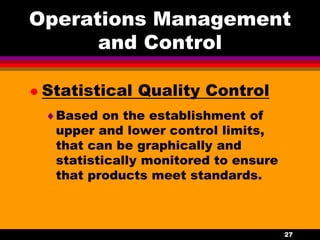 27
Operations Management
and Control
 Statistical Quality Control
Based on the establishment of
upper and lower control limits,
that can be graphically and
statistically monitored to ensure
that products meet standards.
 