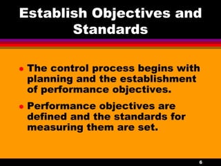 6
Establish Objectives and
Standards
 The control process begins with
planning and the establishment
of performance objectives.
 Performance objectives are
defined and the standards for
measuring them are set.
 