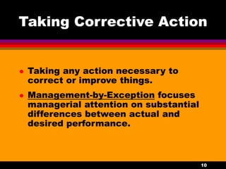 10
Taking Corrective Action
 Taking any action necessary to
correct or improve things.
 Management-by-Exception focuses
managerial attention on substantial
differences between actual and
desired performance.
 
