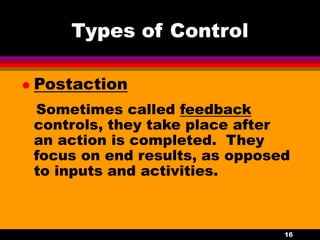 16
Types of Control
 Postaction
Sometimes called feedback
controls, they take place after
an action is completed. They
focus on end results, as opposed
to inputs and activities.
 