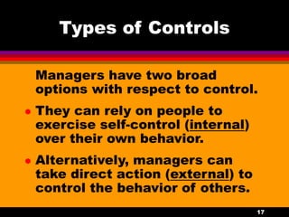 17
Types of Controls
Managers have two broad
options with respect to control.
 They can rely on people to
exercise self-control (internal)
over their own behavior.
 Alternatively, managers can
take direct action (external) to
control the behavior of others.
 