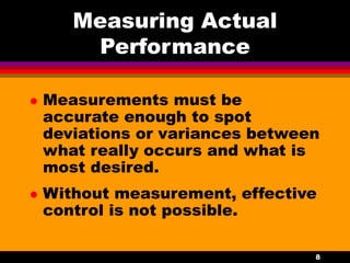 8
Measuring Actual
Performance
 Measurements must be
accurate enough to spot
deviations or variances between
what really occurs and what is
most desired.
 Without measurement, effective
control is not possible.
 