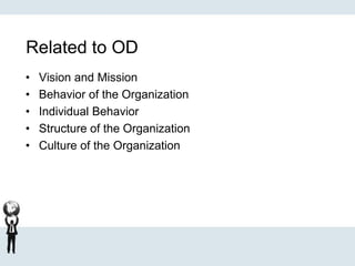 Related to OD
• Vision and Mission
• Behavior of the Organization
• Individual Behavior
• Structure of the Organization
• Culture of the Organization
 