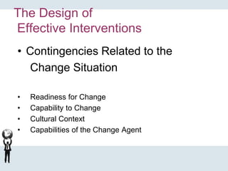 The Design of
Effective Interventions
• Contingencies Related to the
Change Situation
• Readiness for Change
• Capability to Change
• Cultural Context
• Capabilities of the Change Agent
 