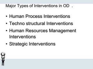 Major Types of Interventions in OD .
• Human Process Interventions
• Techno structural Interventions
• Human Resources Management
Interventions
• Strategic Interventions
 