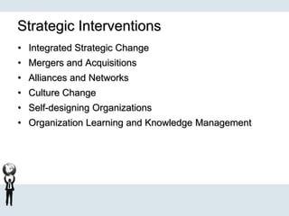 Strategic Interventions
• Integrated Strategic Change
• Mergers and Acquisitions
• Alliances and Networks
• Culture Change
• Self-designing Organizations
• Organization Learning and Knowledge Management
 