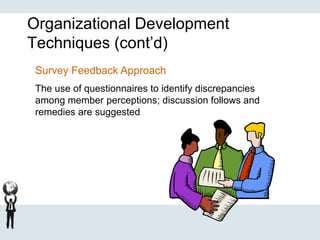 Organizational Development
Techniques (cont’d)
Survey Feedback Approach
The use of questionnaires to identify discrepancies
among member perceptions; discussion follows and
remedies are suggested
 