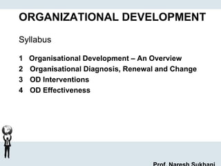 ORGANIZATIONAL DEVELOPMENT
Syllabus
1 Organisational Development – An Overview
2 Organisational Diagnosis, Renewal and Change
3 OD Interventions
4 OD Effectiveness
 