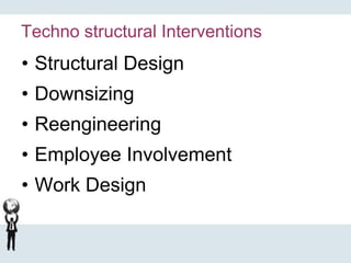 Techno structural Interventions
• Structural Design
• Downsizing
• Reengineering
• Employee Involvement
• Work Design
 