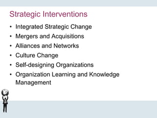 Strategic Interventions
• Integrated Strategic Change
• Mergers and Acquisitions
• Alliances and Networks
• Culture Change
• Self-designing Organizations
• Organization Learning and Knowledge
Management
 