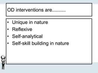OD interventions are..........
• Unique in nature
• Reflexive
• Self-analytical
• Self-skill building in nature
 