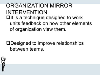 ORGANIZATION MIRROR
INTERVENTION
It is a technique designed to work
units feedback on how other elements
of organization view them.
Designed to improve relationships
between teams.
 