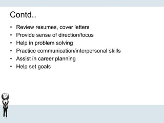 Contd..
• Review resumes, cover letters
• Provide sense of direction/focus
• Help in problem solving
• Practice communication/interpersonal skills
• Assist in career planning
• Help set goals
 