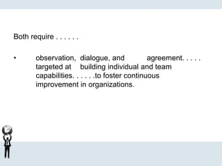Both require . . . . . .
• observation, dialogue, and agreement. . . . .
targeted at building individual and team
capabilities. . . . . .to foster continuous
improvement in organizations.
 