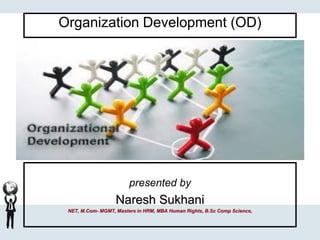 Organization Development (OD)
presented by
Naresh Sukhani
NET, M.Com- MGMT, Masters in HRM, MBA Human Rights, B.Sc Comp Science,
 
