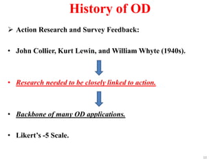 History of OD
 Action Research and Survey Feedback:
• John Collier, Kurt Lewin, and William Whyte (1940s).
• Research needed to be closely linked to action.
• Backbone of many OD applications.
• Likert’s -5 Scale.
10
 