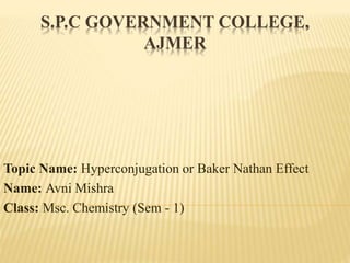 S.P.C GOVERNMENT COLLEGE,
AJMER
Topic Name: Hyperconjugation or Baker Nathan Effect
Name: Avni Mishra
Class: Msc. Chemistry (Sem - 1)
 