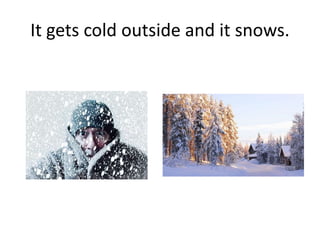 It gets cold outside and it snows.
 