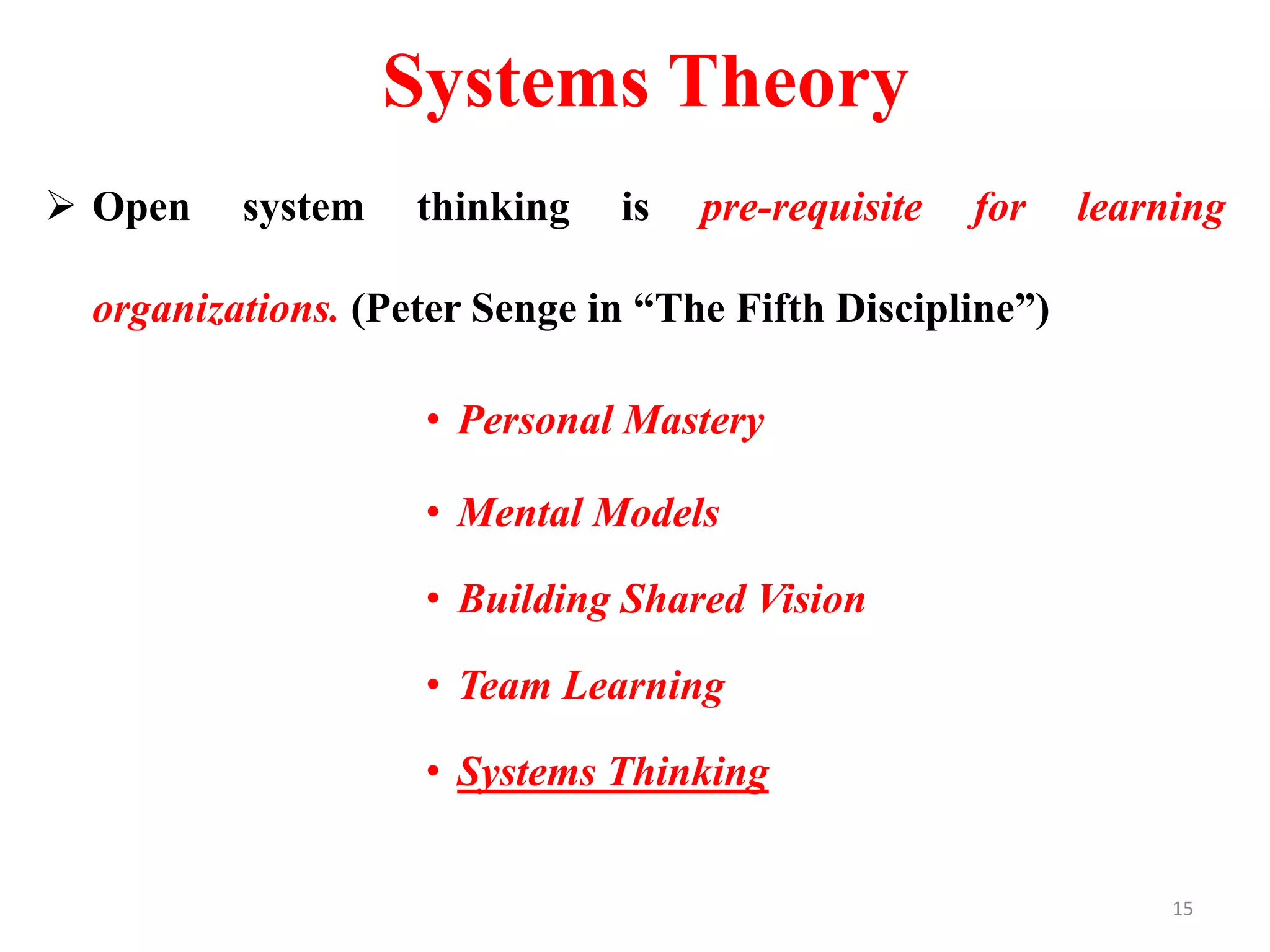 Systems Theory
 Open system thinking is pre-requisite for learning
organizations. (Peter Senge in “The Fifth Discipline”)
• Personal Mastery
• Mental Models
• Building Shared Vision
• Team Learning
• Systems Thinking
15
 