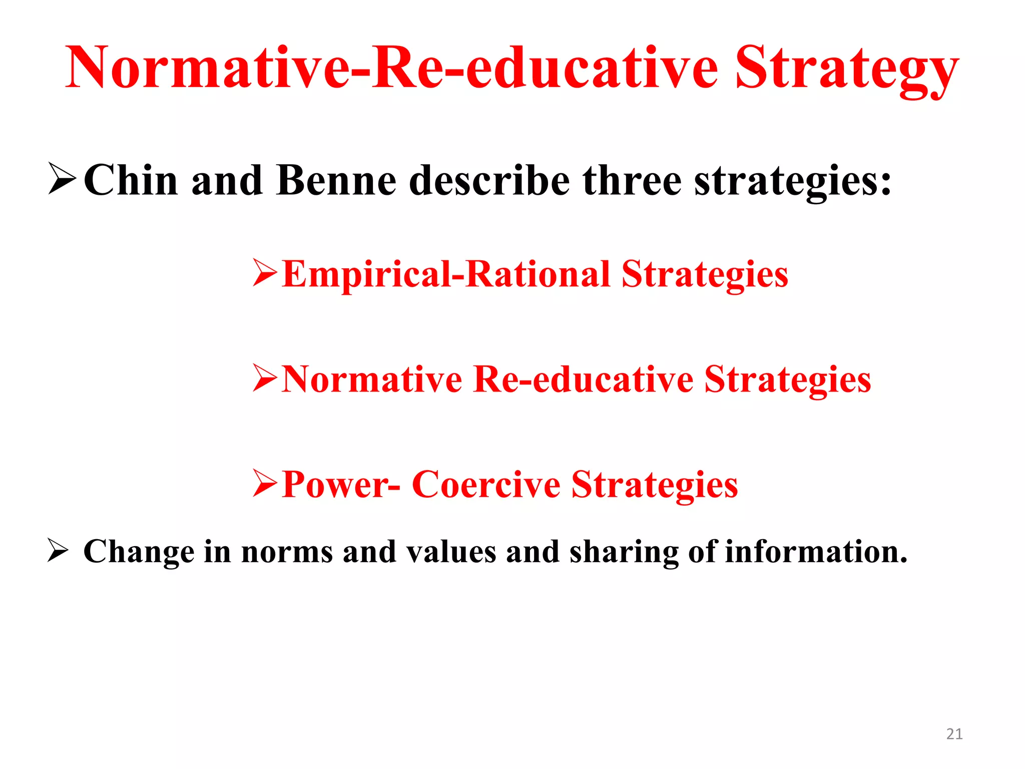 Normative-Re-educative Strategy
Chin and Benne describe three strategies:
Empirical-Rational Strategies
Normative Re-educative Strategies
Power- Coercive Strategies
 Change in norms and values and sharing of information.
21
 
