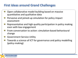 Open collaborative model-building based on massive quantitative and qualitative data  Pervasive and joined-up simulation for policy impact assessment Representative and high quality participation in policy making even with low engagement From conversation to action: simulation-based behavioural change Government Service Utility Towards a science of ICT for governance and policy modelling (policy-making) 