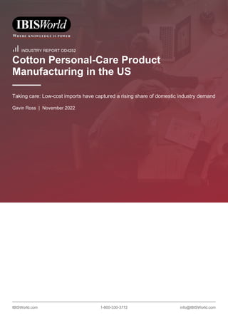 IBISWorld.com 1-800-330-3772 info@IBISWorld.com
INDUSTRY REPORT OD4252
Cotton Personal-Care Product
Manufacturing in the US
Taking care: Low-cost imports have captured a rising share of domestic industry demand
Gavin Ross | November 2022
 