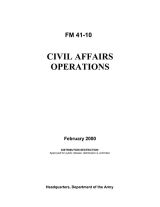 FM 41-10
February 2000
Headquarters, Department of the Army
DISTRIBUTION RESTRICTION:
Approved for public release; distribution is unlimited.
CIVIL AFFAIRS
OPERATIONS
 
