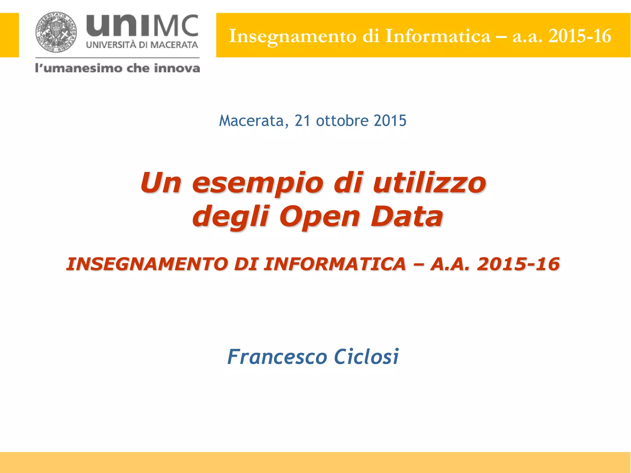 Insegnamento di Informatica – a.a. 2015-16
Un esempio di utilizzo
degli Open Data
INSEGNAMENTO DI INFORMATICA – A.A. 2015-16
Francesco Ciclosi
Macerata, 21 ottobre 2015
 