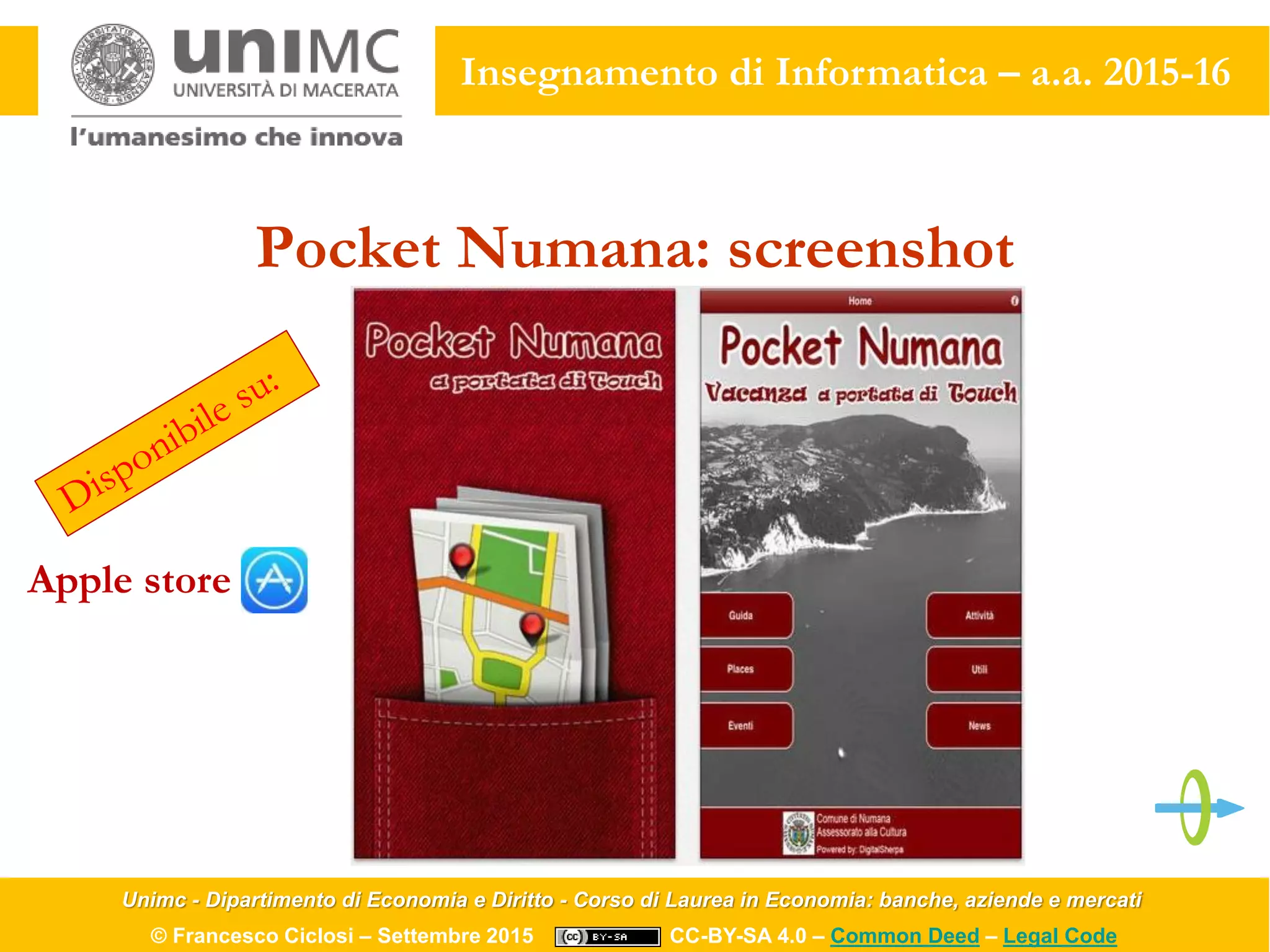 Unimc - Dipartimento di Economia e Diritto - Corso di Laurea in Economia: banche, aziende e mercati
© Francesco Ciclosi – Settembre 2015 CC-BY-SA 4.0 – Common Deed – Legal Code
Insegnamento di Informatica – a.a. 2015-16
Pocket Numana: screenshot
Apple store
 