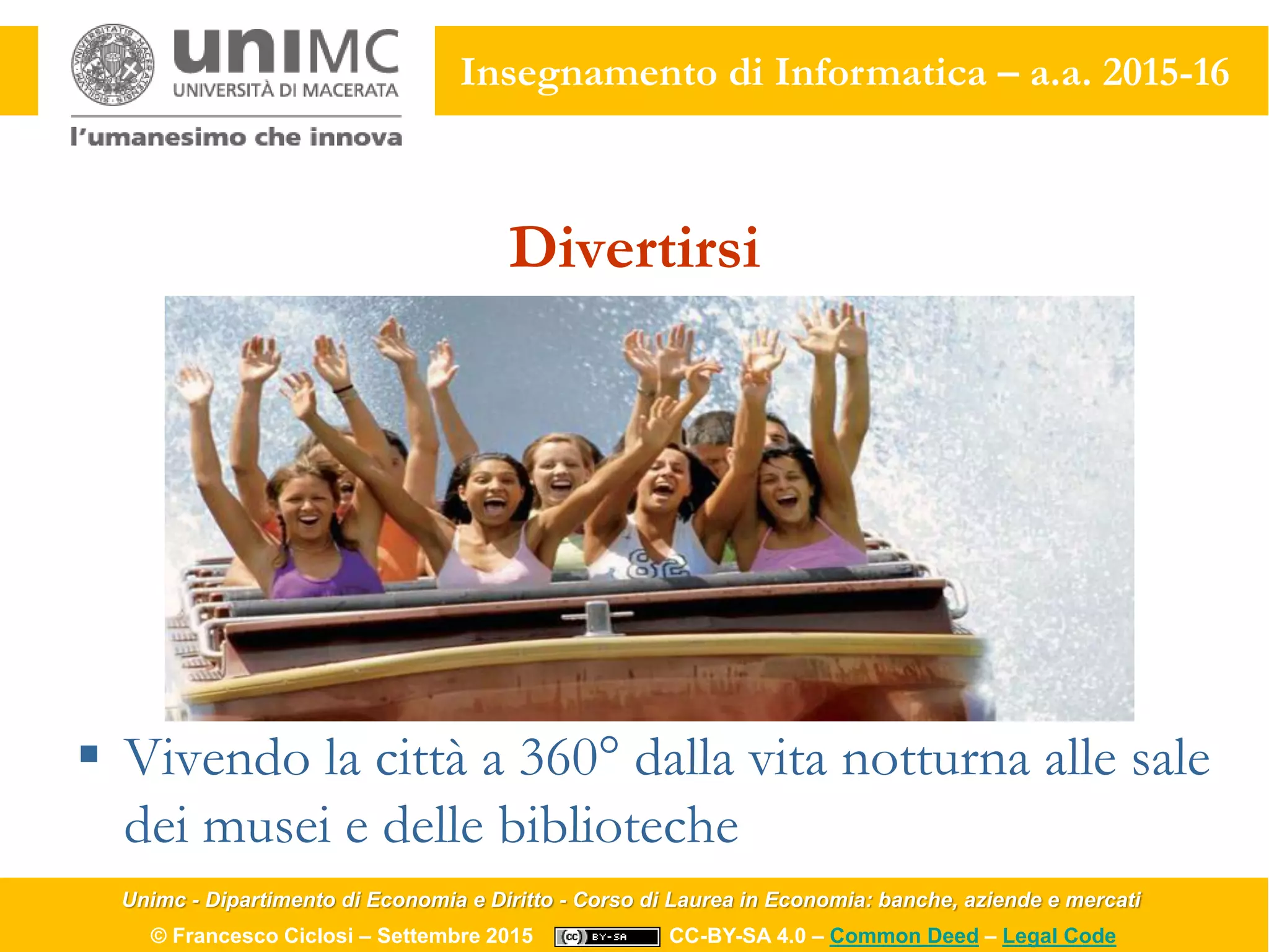 Unimc - Dipartimento di Economia e Diritto - Corso di Laurea in Economia: banche, aziende e mercati
© Francesco Ciclosi – Settembre 2015 CC-BY-SA 4.0 – Common Deed – Legal Code
Insegnamento di Informatica – a.a. 2015-16
Divertirsi
 Vivendo la città a 360° dalla vita notturna alle sale
dei musei e delle biblioteche
 