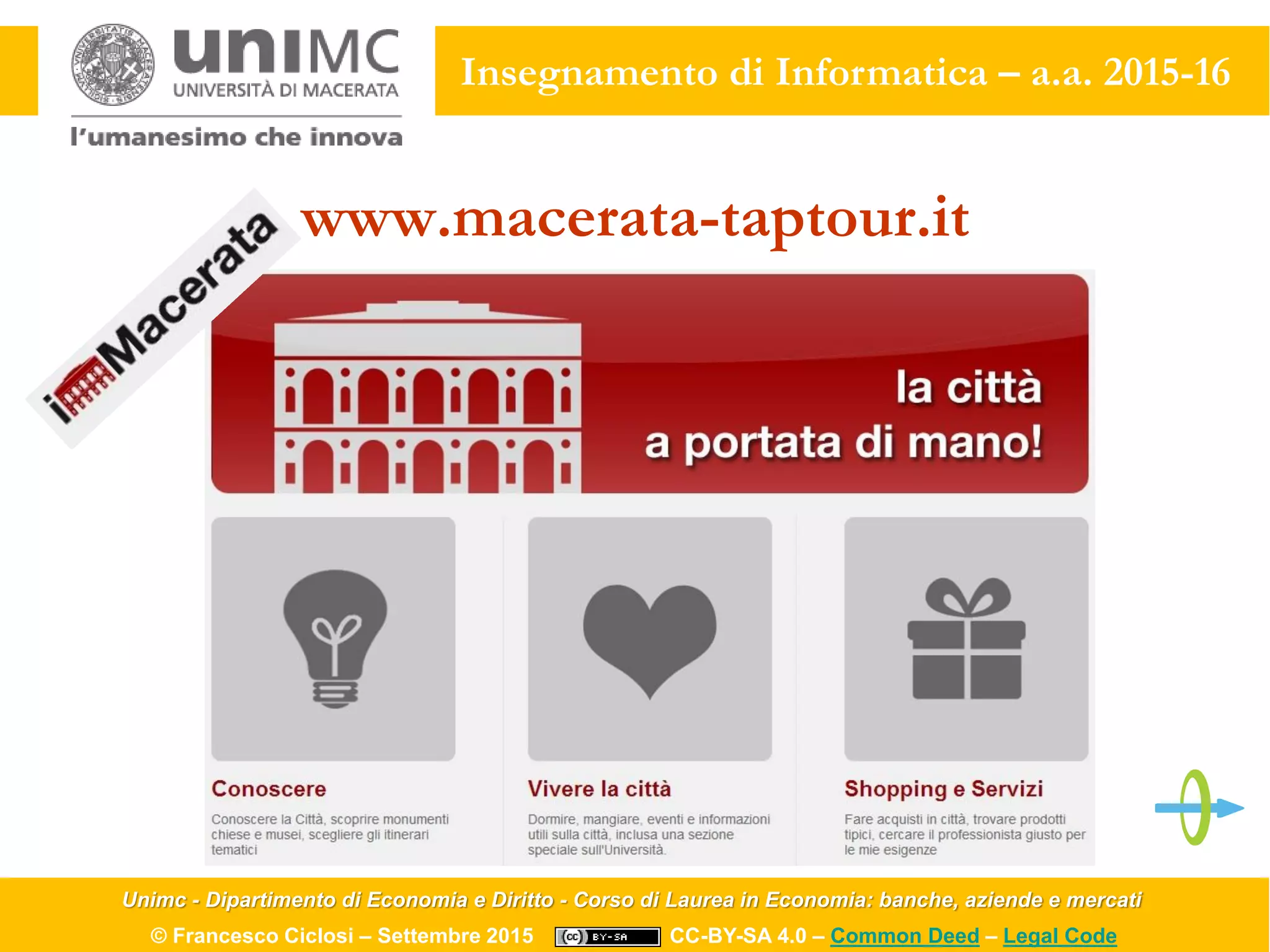 Unimc - Dipartimento di Economia e Diritto - Corso di Laurea in Economia: banche, aziende e mercati
© Francesco Ciclosi – Settembre 2015 CC-BY-SA 4.0 – Common Deed – Legal Code
Insegnamento di Informatica – a.a. 2015-16
www.macerata-taptour.it
 