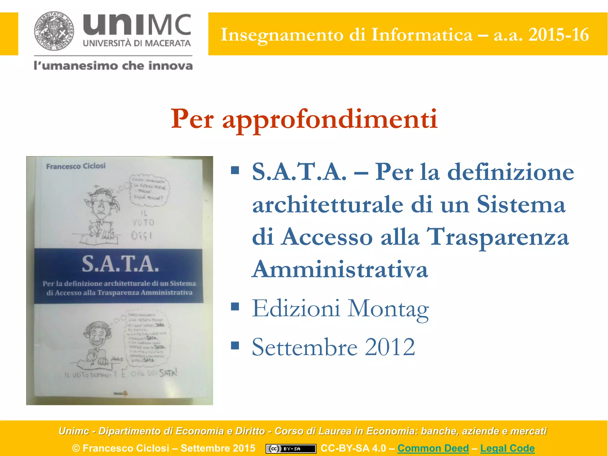 Unimc - Dipartimento di Economia e Diritto - Corso di Laurea in Economia: banche, aziende e mercati
© Francesco Ciclosi – Settembre 2015 CC-BY-SA 4.0 – Common Deed – Legal Code
Insegnamento di Informatica – a.a. 2015-16
Per approfondimenti
 S.A.T.A. – Per la definizione
architetturale di un Sistema
di Accesso alla Trasparenza
Amministrativa
 Edizioni Montag
 Settembre 2012
 