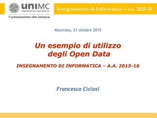 Insegnamento di Informatica – a.a. 2015-16
Un esempio di utilizzo
degli Open Data
INSEGNAMENTO DI INFORMATICA – A.A. 2015-16
Francesco Ciclosi
Macerata, 21 ottobre 2015
 