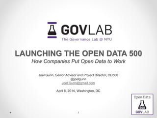 LAUNCHING THE OPEN DATA 500
How Companies Put Open Data to Work
Joel Gurin, Senior Advisor and Project Director, OD500
@joelgurin
Joel.Gurin@gmail.com
April 8, 2014, Washington, DC
1
 
