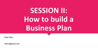 SESSION II:
How to build a
Business Plan
Eitan Katz
eitank@gmail.com
 