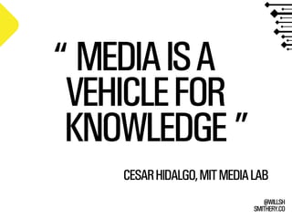 SMITHERY.CO
@WILLSH
MEDIAISA
VEHICLEFOR
KNOWLEDGE
CESARHIDALGO,MITMEDIALAB
“
”
 